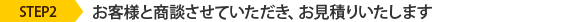 STEP2 お客様と商談させていただき、お見積りいたします