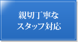 親切丁寧なスタッフ対応